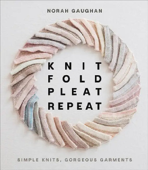 Knit, Fold, Pleat, Repeat: Simple Knits, Gorgeous Garments by Norah Gaughan