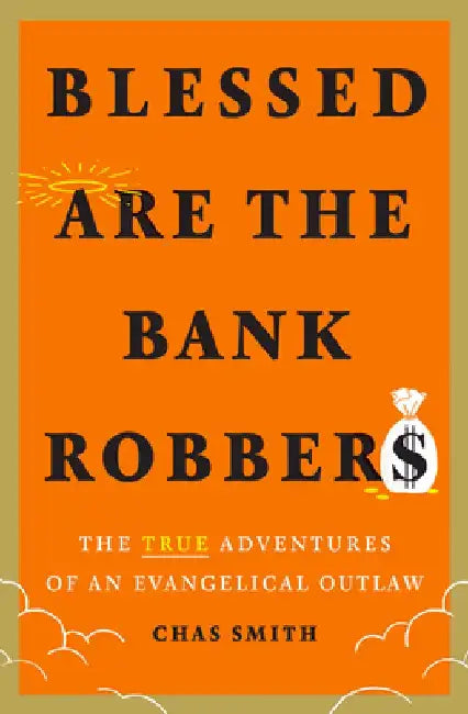 Blessed Are the Bank Robbers: The True Adventures of an Evangelical Outlaw by Chas Smith