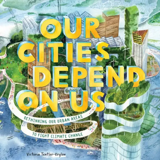 Our Cities Depend on Us: Rethinking Our Urban Areas to Fight Climate Change (a Picture Book) by Victoria Tentler-Krylov