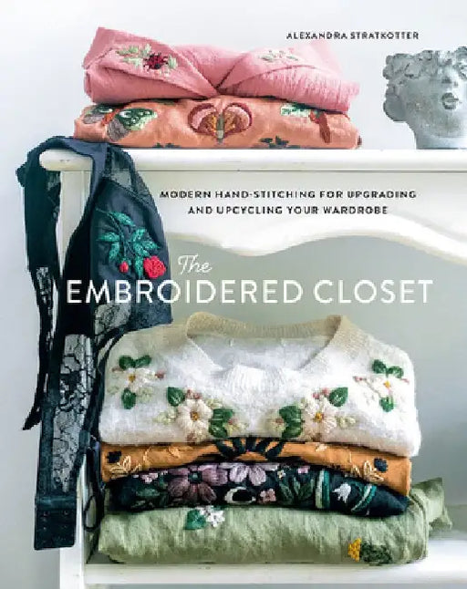 The Embroidered Closet: Modern Hand-Stitching for Upgrading and Upcycling Your Wardrobe by Alexandra Stratkotter