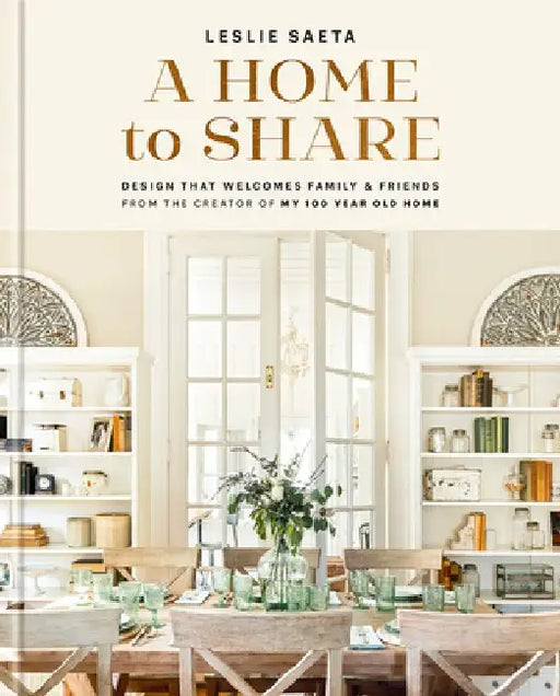 A Home to Share: Designs That Welcome Family and Friends, from the Creator of My 100 Year Old Home by Leslie Saeta