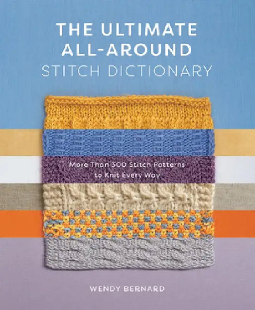The Ultimate All-Around Stitch Dictionary: More Than 300 Stitch Patterns to Knit Every Way by Wendy Bernard