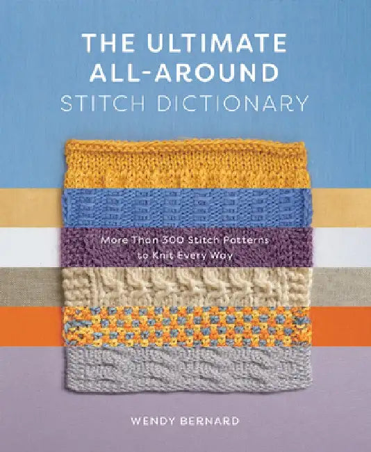 The Ultimate All-Around Stitch Dictionary: More Than 300 Stitch Patterns to Knit Every Way by Wendy Bernard