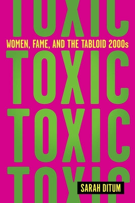 Toxic: The Story of Nine Famous Women in the Tabloid 2000s by Sarah Ditum