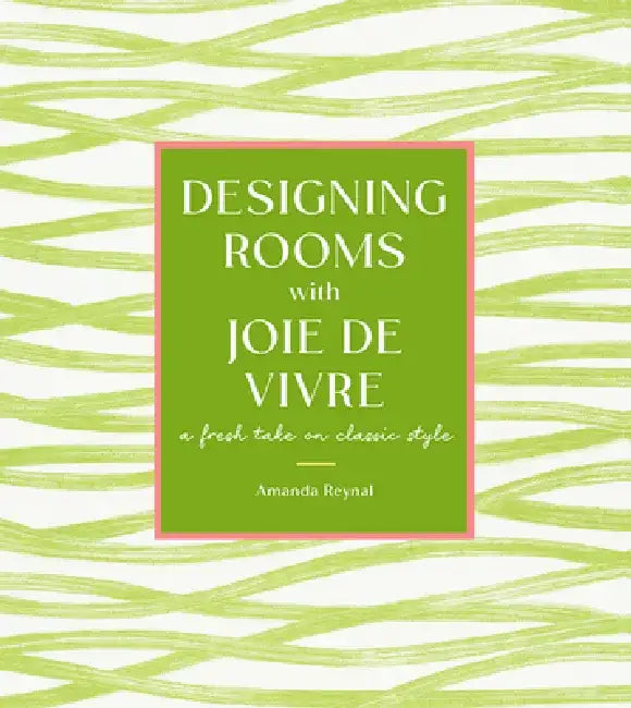 Designing Rooms with Joie de Vivre: A Fresh Take on Classic Style by Amanda Reynal