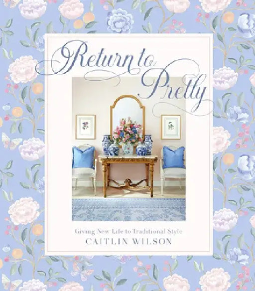 Return to Pretty: Traditional Style, Made Modern by Caitlin Wilson