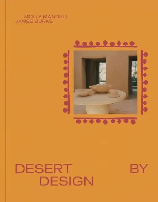 Desert by Design: Creative Minds, Arid Places, Tailor-Made Spaces by James Burke