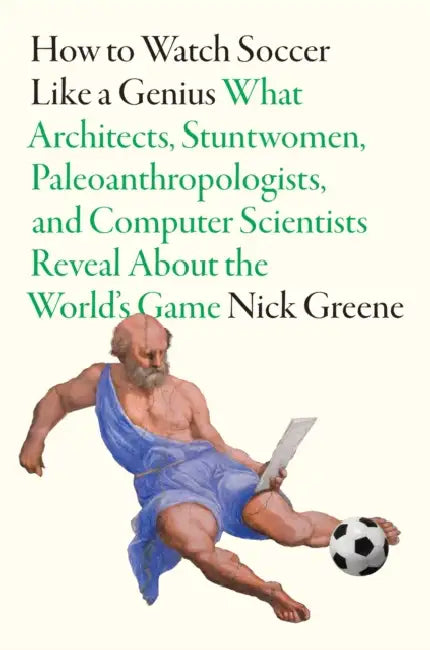 How to Watch Soccer Like a Genius: What Architects, Stuntwomen, Paleoanthropologists, and Computer Scientists Reveal about the World's Game by Nick Greene
