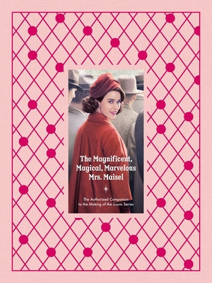 The Magnificent, Magical, Marvelous Mrs. Maisel: The Authorized Companion to the Making of the Iconic Series by Stacey Wilson Hunt