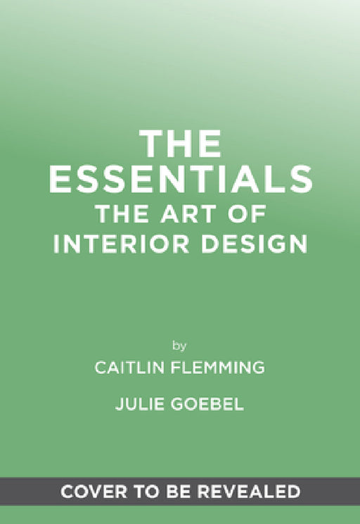 The Essentials: The Art of Interior Design: A Guide to Furnishing, Decorating, and Styling Your Home by Caitlin Flemming, Julie Goebel