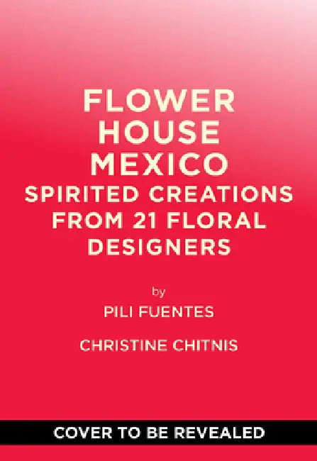 Flower House Mexico: Spirited Creations from 21 Floral Designers by Pili Fuentes, Christine Chitnis, Corbin Gurkin