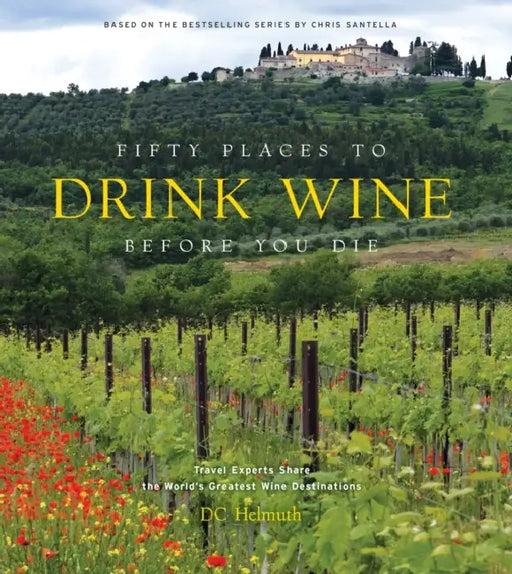 Fifty Places to Drink Wine Before You Die: Travel Experts Share the World's Greatest Wine Destinations by DC Helmuth