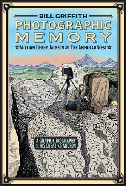 Photographic Memory: William Henry Jackson and the American West by Griffith, Bill