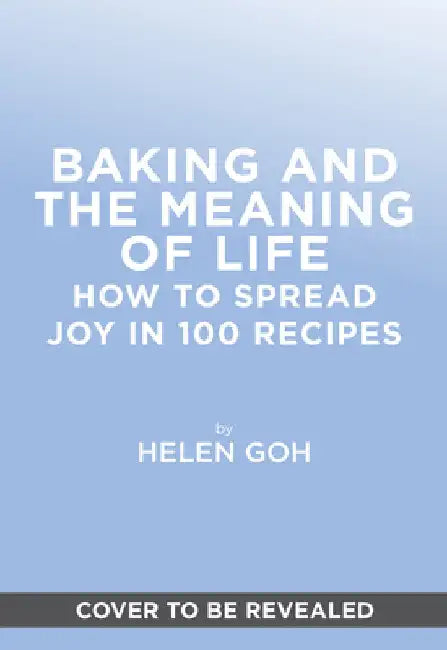 Baking and the Meaning of Life: How to Find Joy in 100 Recipes by Goh, Helen