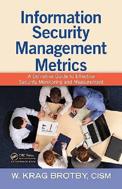Information Security Management Metrics: A Definitive Guide to Effective Security Monitoring and Measurement by W. Krag Brotby Cism