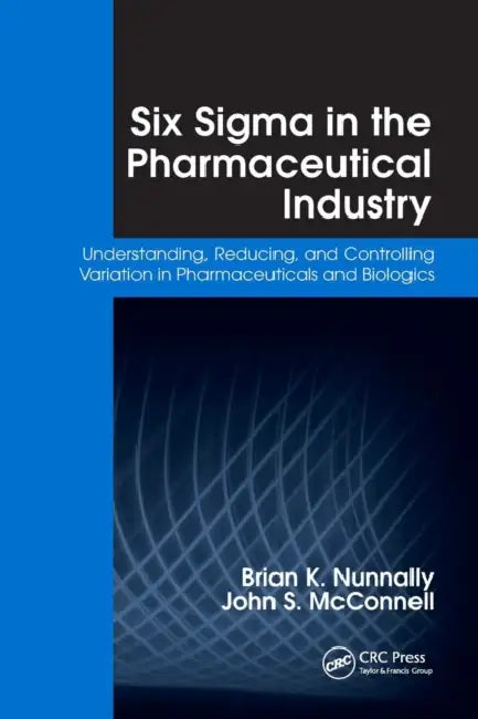 Six Sigma in the Pharmaceutical Industry: Understanding, Reducing, and Controlling Variation in Pharmaceuticals and Biologics by Brian K. Nunnally