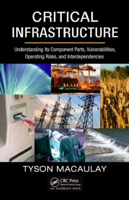 Critical Infrastructure: Understanding Its Component Parts, Vulnerabilities, Operating Risks, and Interdependencies by Tyson Macaulay