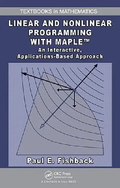 Linear and Nonlinear Programming with Maple: An Interactive, Applications-Based Approach by Paul E. Fishback