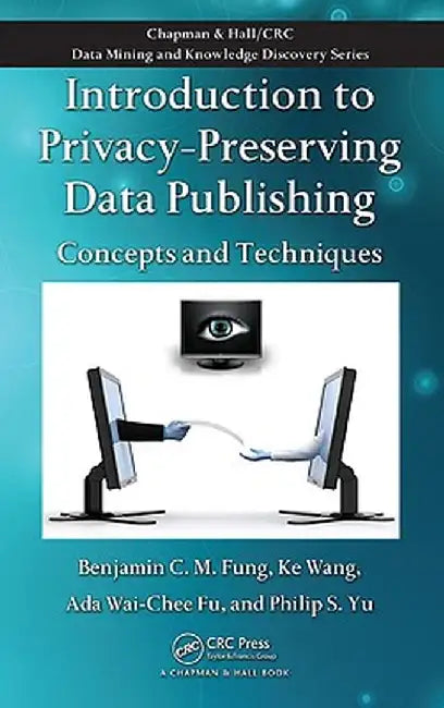 Introduction to Privacy-Preserving Data Publishing: Concepts and Techniques by Benjamin C.M. Fung