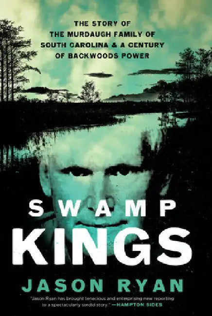 Swamp Kings: The Story of the Murdaugh Family of South Carolina & a Century of Backwoods Power by Jason Ryan