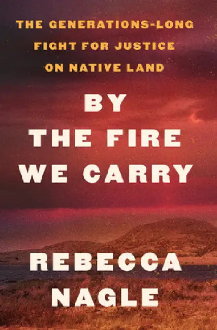 By the Fire We Carry: The Generations-Long Fight for Justice on Native Land by Rebecca Nagle