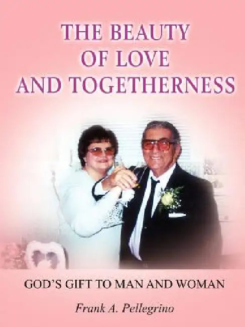 The Beauty of Love and Togetherness: God's Gift to Man and Woman by Frank A. Pellegrino