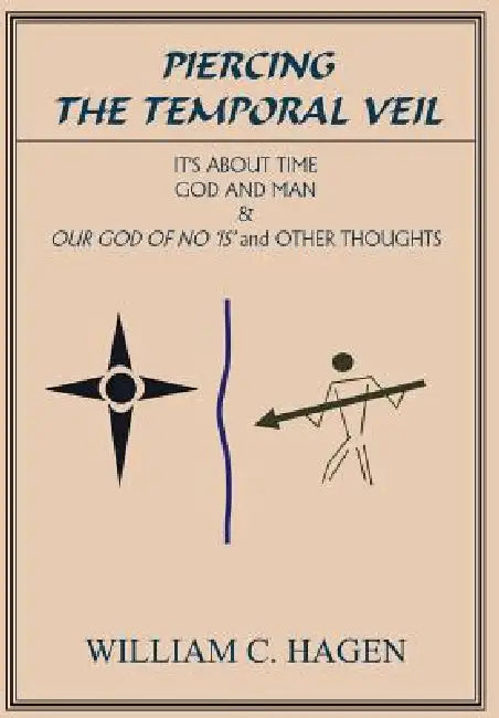 Piercing the Temporal Veil: It's About Time God and Man & Our God of No is and Other Thoughts by William C. Hagen