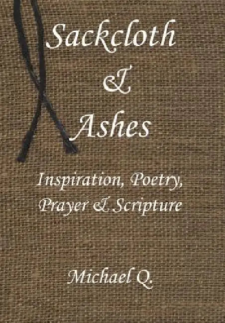 Sackcloth & Ashes: Inspiration, Poetry, Prayer & Scripture by Michael Q