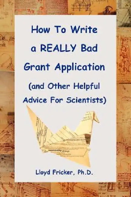 How to Write a Really Bad Grant Application (and Other Helpful Advice for Scientists) by Lloyd Fricker PH. D.