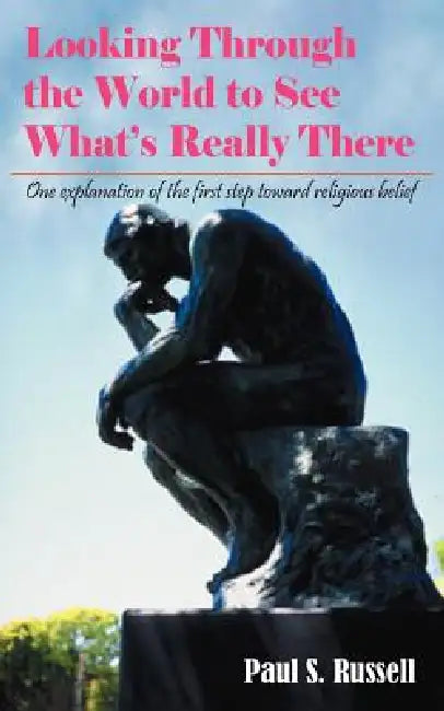 Looking Through the World to See What's Really There: One explanation of the first step toward religious belief by Paul S. Russell