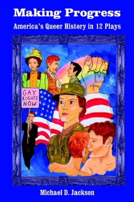 Making Progress: America's Queer History in 12 Plays by Michael D. Jackson