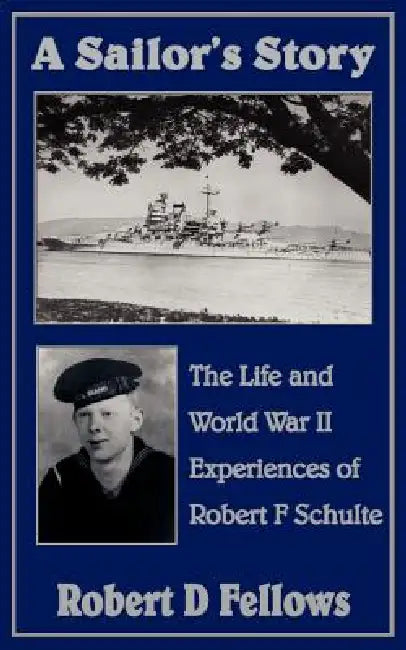 A Sailor's Story: The Life and World War II Experiences of Robert F Schulte by Robert D. Fellows