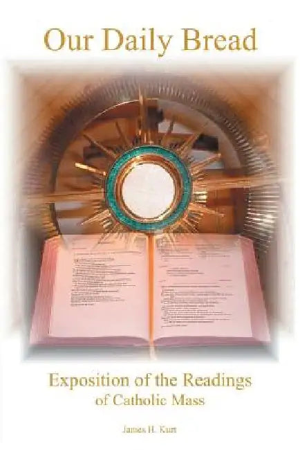 Our Daily Bread: Exposition of the Readings of Catholic Mass by James H. Kurt