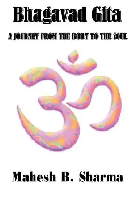 Bhagavad Gita: A Journey from the Body to the Soul by Mahesh B. Sharma