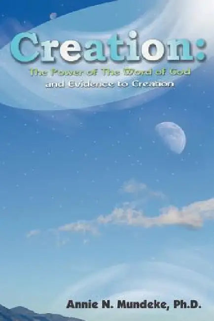 Creation: The Power of The Word of God and Evidence to Creation by Annie N. Mundeke