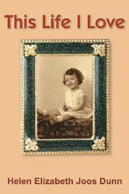 This Life I Love by Helen Elizabeth Joos Dunn