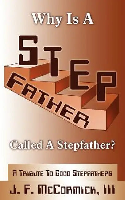 Why Is a Stepfather Called a Stepfather?: A Tribute to Good Stepfathers by III McCormick J. F.