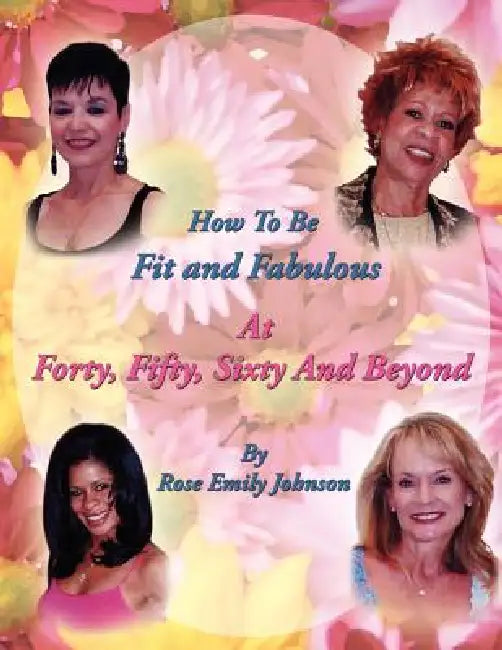 How To Be Fit and Fabulous at Forty, Fifty, Sixty and Beyond by Rose Emily Johnson