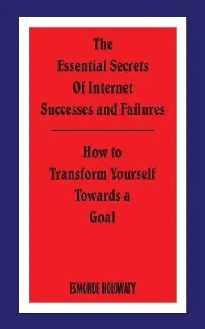 The Essential Secrets of Internet Successes and Failures: How to Transform Yourself Towards a Goal by Esmonde Holowaty