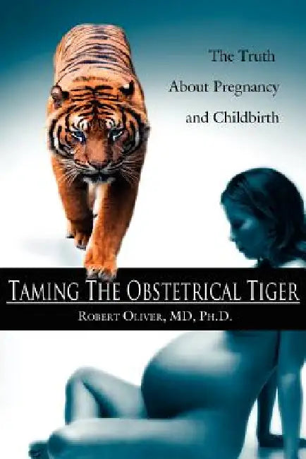 Taming The Obstetrical Tiger: The Truth About Pregnancy and Childbirth by Robert Oliver