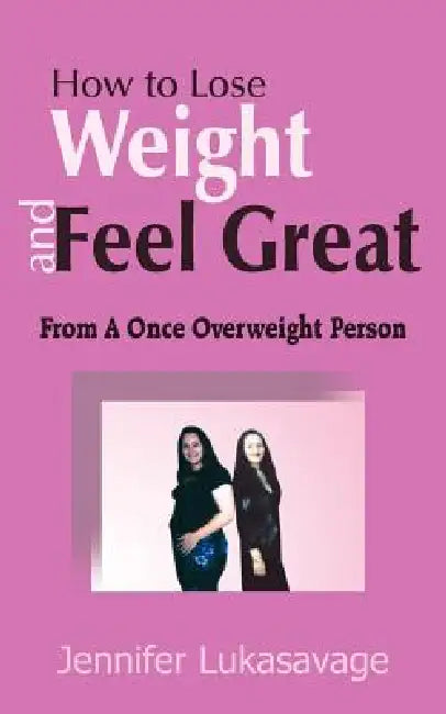 How to Lose Weight and Feel Great: From A Once Overweight Person by Jennifer Lukasavage