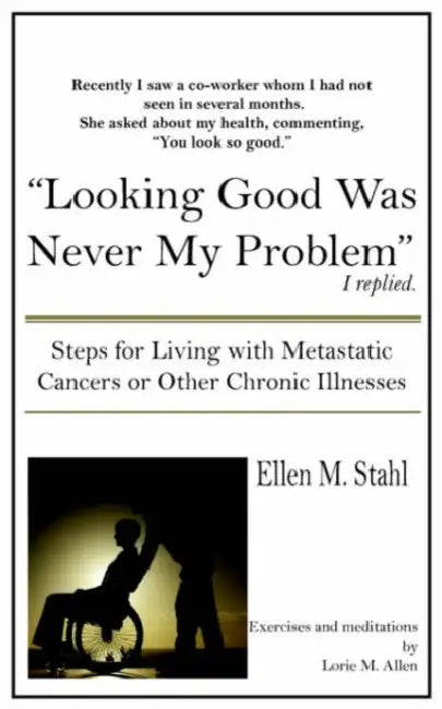 Looking Good Was Never My Problem: Steps for Living with Metastatic Cancers or Other Chronic Illnesses by Ellen M. Stahl
