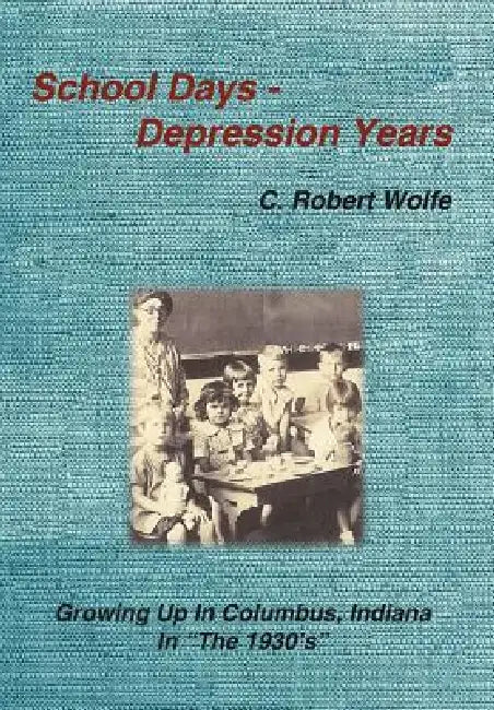 School Days - Depression Years: Growing Up in Columbus, Indiana in "The 1930's" by C. Robert Wolfe
