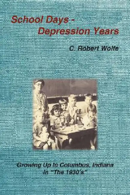 School Days - Depression Years: Growing Up in Columbus, Indiana in the 1930's by C. Robert Wolfe