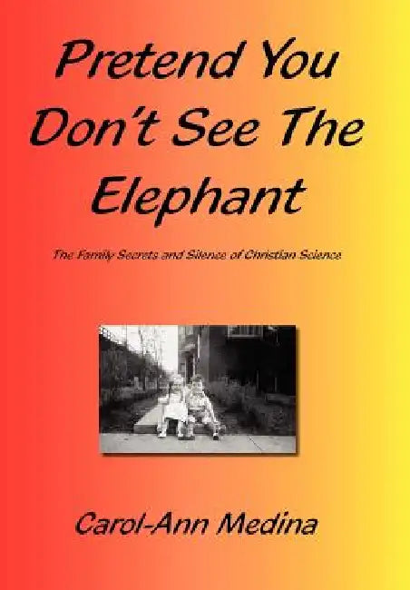 Pretend You Don't See The Elephant: The Family Secrets And Silence of Christian Science by Carol-Ann Medina