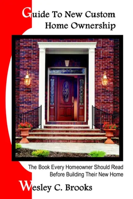 Guide To New Custom Home Ownership: The Book Every Homeowner Should Read Before Building Their New Home by Wesley C. Brooks