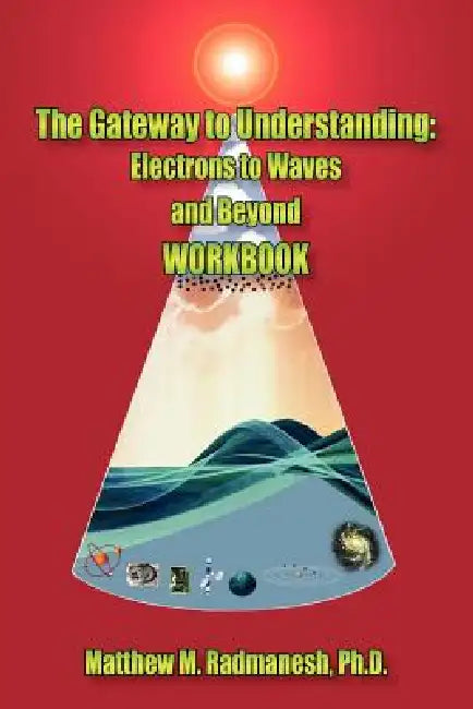 The Gateway to Understanding: Electrons to Waves and Beyond WORKBOOK by Matthew M. Radmanesh