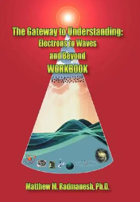 The Gateway to Understanding: Electrons to Waves and Beyond WORKBOOK by Matthew M. Radmanesh