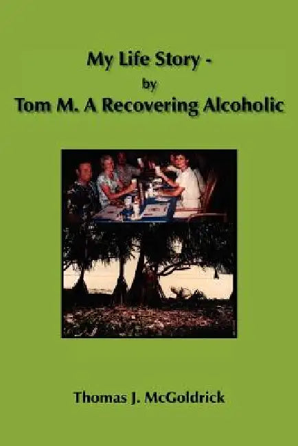 My Life Story - by Tom M. A Recovering Alcoholic by Thomas J. McGoldrick