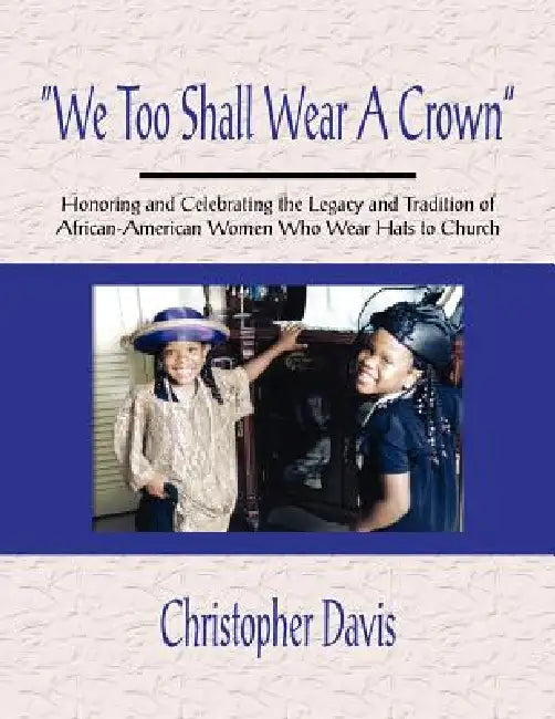 "We Too Shall Wear A Crown": Honoring and Celebrating the Legacy and Tradition of African-American Women Who Wear Hats to Church by Christopher Davis